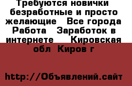 Требуются новички, безработные и просто желающие - Все города Работа » Заработок в интернете   . Кировская обл.,Киров г.